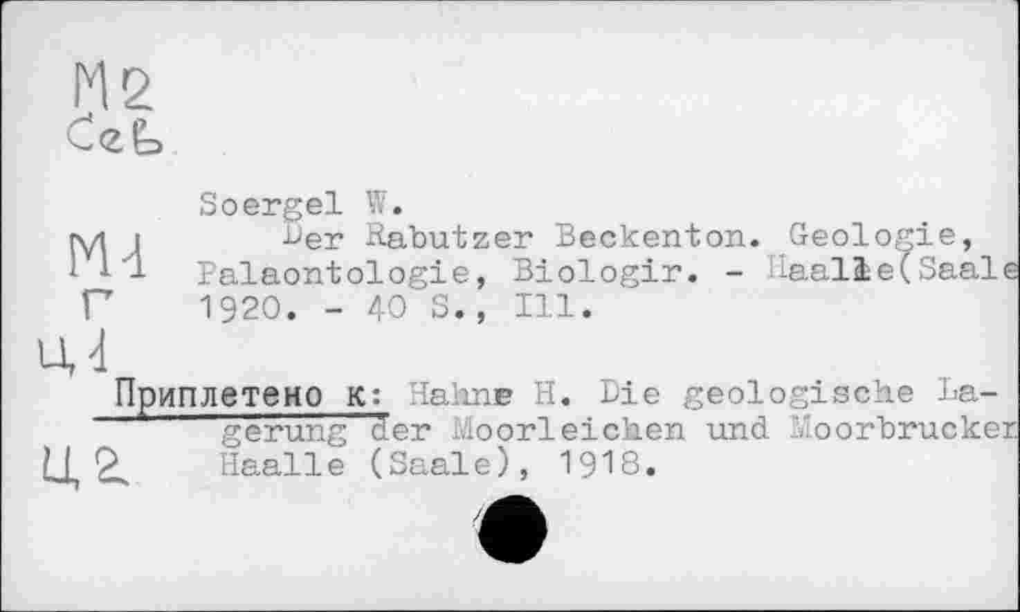 ﻿М2
N4
Sоergel W.
ber Rabutzer Beckenton. Geologie, Paläontologie, Biologir. - Haalie(Saal 1920. - 40 S., Ill.
Приплетено К: Наћпв Н. Die geologische La-gerung der Moorleichen und Moorbrucke Haalle (Saale), I9I8.